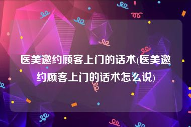 医美邀约顾客上门的话术(医美邀约顾客上门的话术怎么说)