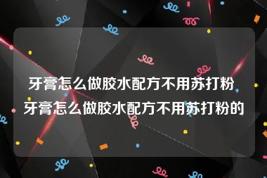 牙膏怎么做胶水配方不用苏打粉 牙膏怎么做胶水配方不用苏打粉的