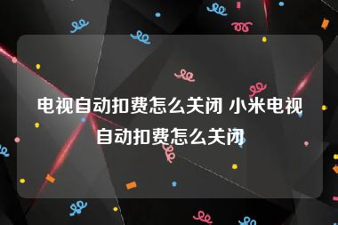 电视自动扣费怎么关闭 小米电视自动扣费怎么关闭