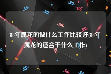 88年属龙的做什么工作比较好(88年属龙的适合干什么工作)
