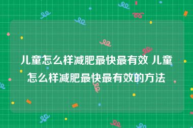 儿童怎么样减肥最快最有效 儿童怎么样减肥最快最有效的方法