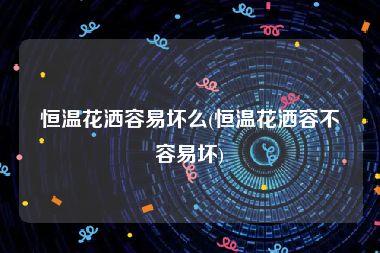 恒温花洒容易坏么(恒温花洒容不容易坏)