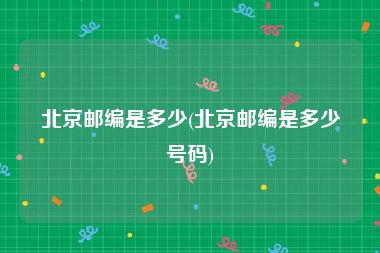 北京邮编是多少(北京邮编是多少号码)