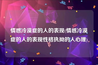 情感冷漠症的人的表现(情感冷漠症的人的表现性格执拗的人心理)