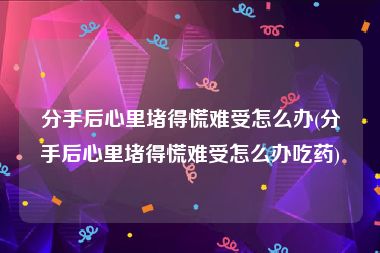分手后心里堵得慌难受怎么办(分手后心里堵得慌难受怎么办吃药)