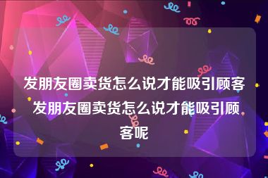 发朋友圈卖货怎么说才能吸引顾客 发朋友圈卖货怎么说才能吸引顾客呢