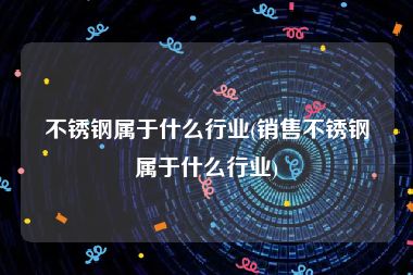 不锈钢属于什么行业(销售不锈钢属于什么行业)