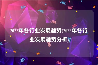 2022年各行业发展趋势(2022年各行业发展趋势分析)