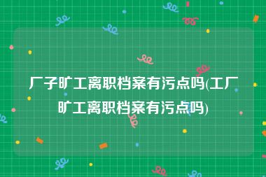 厂子旷工离职档案有污点吗(工厂旷工离职档案有污点吗)