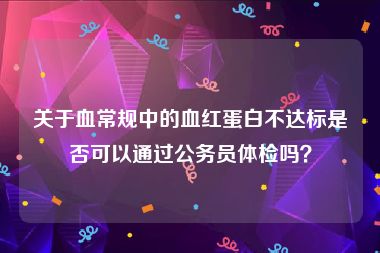 关于血常规中的血红蛋白不达标是否可以通过公务员体检吗？
