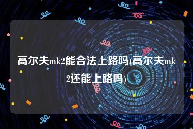 高尔夫mk2能合法上路吗(高尔夫mk2还能上路吗)