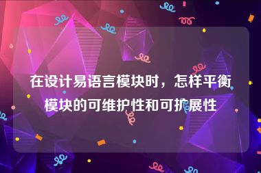在设计易语言模块时，怎样平衡模块的可维护性和可扩展性