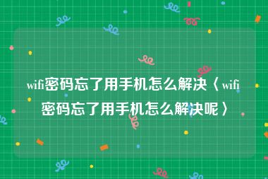 wifi密码忘了用手机怎么解决〈wifi密码忘了用手机怎么解决呢〉