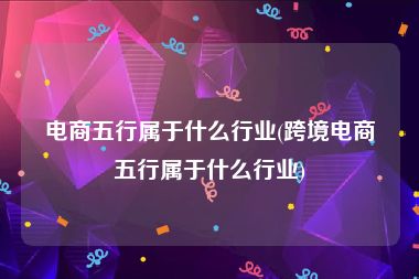电商五行属于什么行业(跨境电商五行属于什么行业)