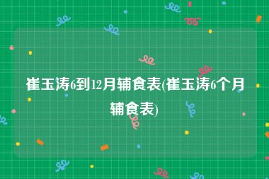 崔玉涛6到12月辅食表(崔玉涛6个月辅食表)