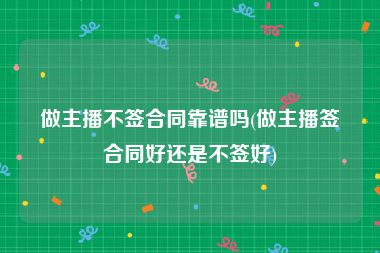 做主播不签合同靠谱吗(做主播签合同好还是不签好)