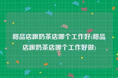 甜品店跟奶茶店哪个工作好(甜品店跟奶茶店哪个工作好做)
