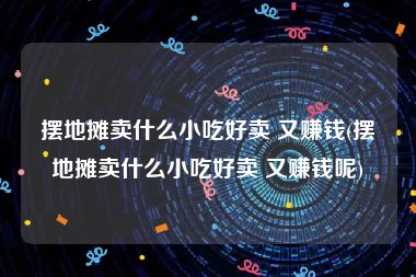 摆地摊卖什么小吃好卖 又赚钱(摆地摊卖什么小吃好卖 又赚钱呢)
