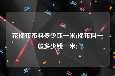 花棉布布料多少钱一米(棉布料一般多少钱一米)