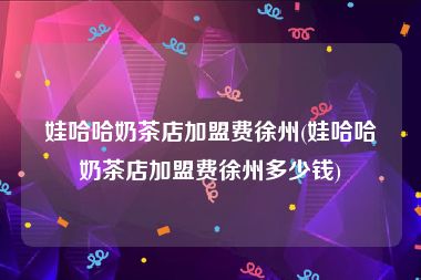 娃哈哈奶茶店加盟费徐州(娃哈哈奶茶店加盟费徐州多少钱)