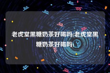 老虎堂黑糖奶茶好喝吗(老虎堂黑糖奶茶好喝吗)