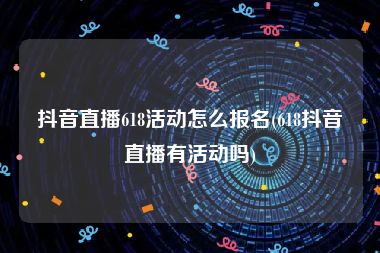 抖音直播618活动怎么报名(618抖音直播有活动吗)