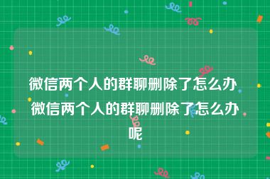 微信两个人的群聊删除了怎么办 微信两个人的群聊删除了怎么办呢
