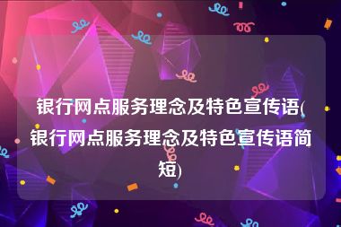 银行网点服务理念及特色宣传语(银行网点服务理念及特色宣传语简短)