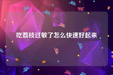 吃荔枝过敏了怎么快速好起来