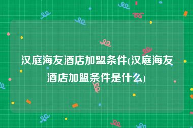 汉庭海友酒店加盟条件(汉庭海友酒店加盟条件是什么)