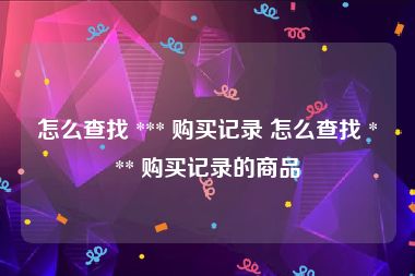 怎么查找 *** 购买记录 怎么查找 *** 购买记录的商品