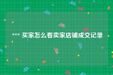  *** 买家怎么看卖家店铺成交记录