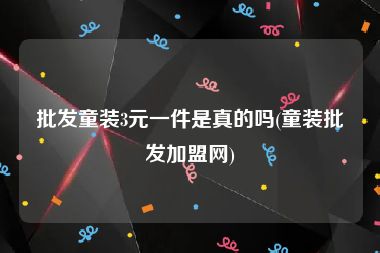 批发童装3元一件是真的吗(童装批发加盟网)
