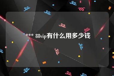  *** 88vip有什么用多少钱