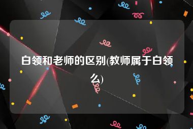 白领和老师的区别(教师属于白领么)