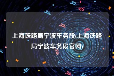 上海铁路局宁波车务段(上海铁路局宁波车务段官网)