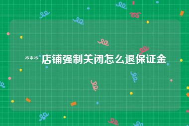  *** 店铺强制关闭怎么退保证金