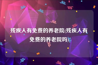 残疾人有免费的养老院(残疾人有免费的养老院吗)