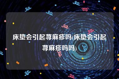 床垫会引起荨麻疹吗(床垫会引起荨麻疹吗吗)