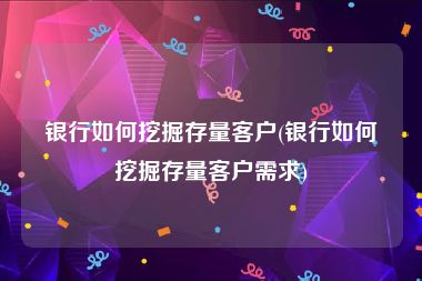 银行如何挖掘存量客户(银行如何挖掘存量客户需求)