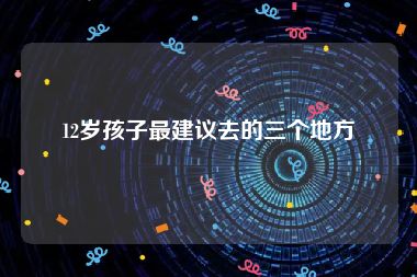 12岁孩子最建议去的三个地方