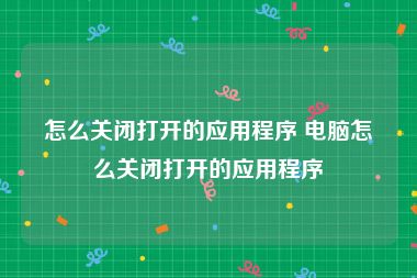 怎么关闭打开的应用程序 电脑怎么关闭打开的应用程序