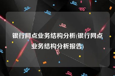 银行网点业务结构分析(银行网点业务结构分析报告)
