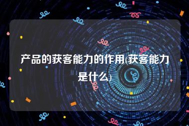 产品的获客能力的作用(获客能力是什么)