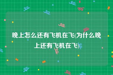 晚上怎么还有飞机在飞(为什么晚上还有飞机在飞)