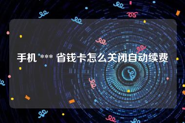 手机 *** 省钱卡怎么关闭自动续费