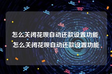 怎么关闭花呗自动还款设置功能 怎么关闭花呗自动还款设置功能