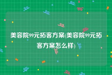 美容院99元拓客方案(美容院99元拓客方案怎么样)