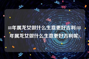 88年属龙女做什么生意更好吉利(88年属龙女做什么生意更好吉利呢)