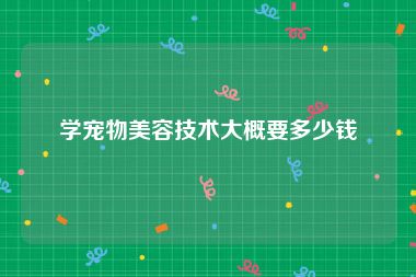 学宠物美容技术大概要多少钱